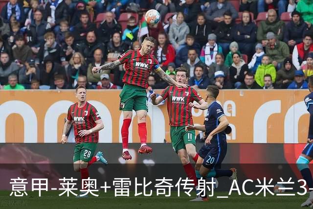 意甲-莱奥+雷比奇传射 AC米兰3-1险夺客场连胜